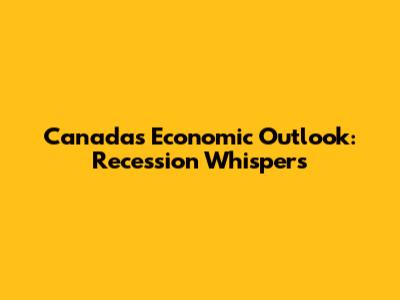 Canada's Economic Outlook: Recession Whispers