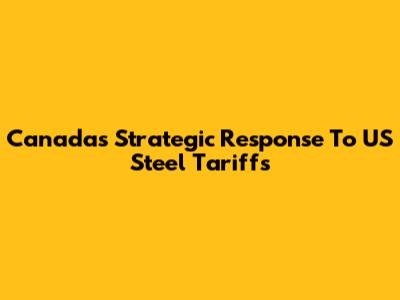 Canada's Strategic Response To US Steel Tariffs