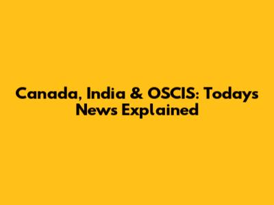 Canada, India & OSCIS: Today's News Explained