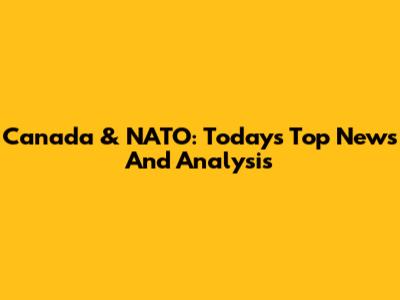 Canada & NATO: Today's Top News And Analysis