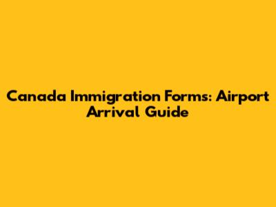 Canada Immigration Forms: Airport Arrival Guide