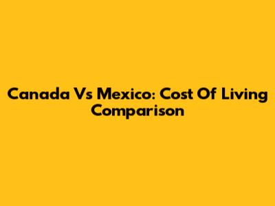 Canada Vs Mexico: Cost Of Living Comparison
