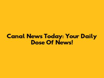 Canal News Today: Your Daily Dose Of News!