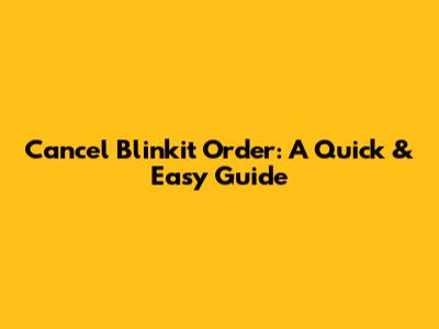 Cancel Blinkit Order: A Quick & Easy Guide
