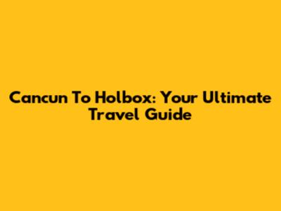 Cancun To Holbox: Your Ultimate Travel Guide