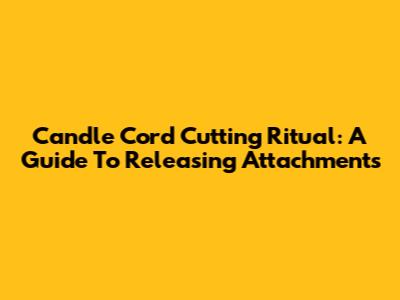 Candle Cord Cutting Ritual: A Guide To Releasing Attachments