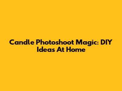 Candle Photoshoot Magic: DIY Ideas At Home