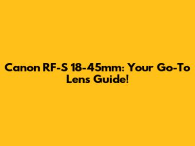 Canon RF-S 18-45mm: Your Go-To Lens Guide!