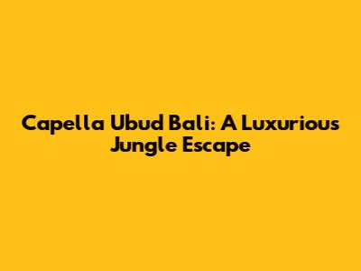 Capella Ubud Bali: A Luxurious Jungle Escape