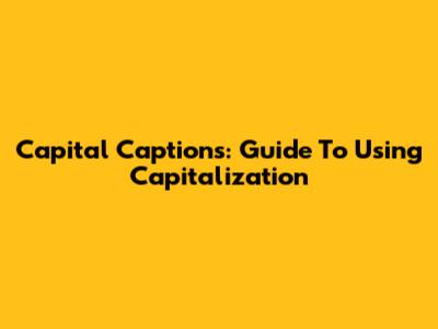 Capital Captions: Guide To Using Capitalization