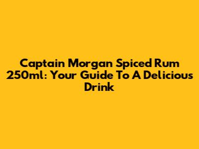 Captain Morgan Spiced Rum 250ml: Your Guide To A Delicious Drink