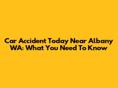 Car Accident Today Near Albany WA: What You Need To Know