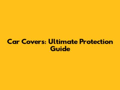 Car Covers: Ultimate Protection Guide