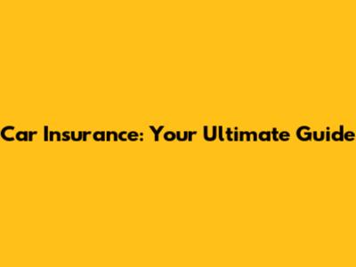 Car Insurance: Your Ultimate Guide