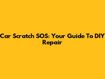 Car Scratch SOS: Your Guide To DIY Repair