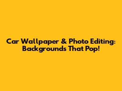 Car Wallpaper & Photo Editing: Backgrounds That Pop!