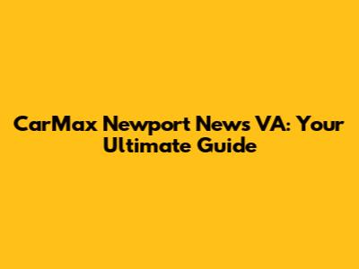 CarMax Newport News VA: Your Ultimate Guide