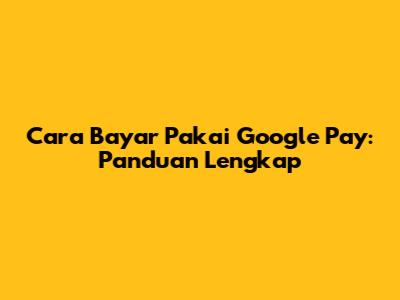 Cara Bayar Pakai Google Pay: Panduan Lengkap