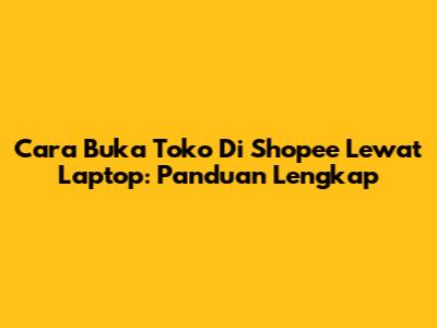 Cara Buka Toko Di Shopee Lewat Laptop: Panduan Lengkap