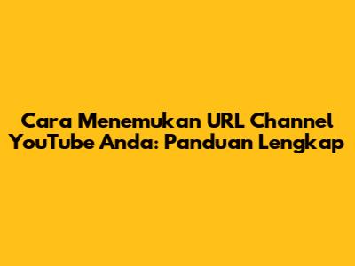 Cara Menemukan URL Channel YouTube Anda: Panduan Lengkap