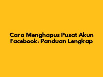 Cara Menghapus Pusat Akun Facebook: Panduan Lengkap