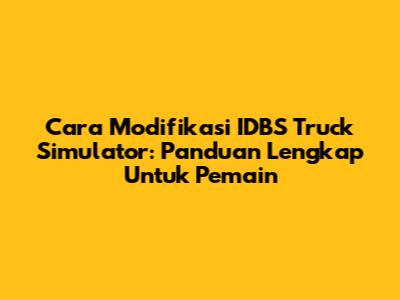 Cara Modifikasi IDBS Truck Simulator: Panduan Lengkap Untuk Pemain
