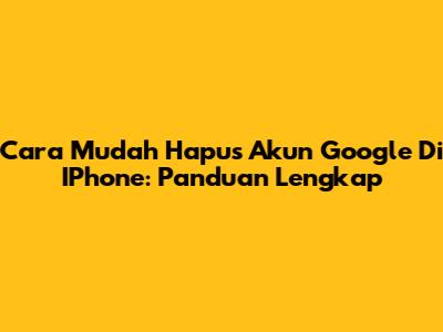 Cara Mudah Hapus Akun Google Di IPhone: Panduan Lengkap
