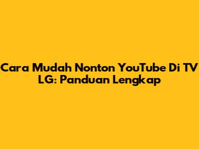 Cara Mudah Nonton YouTube Di TV LG: Panduan Lengkap