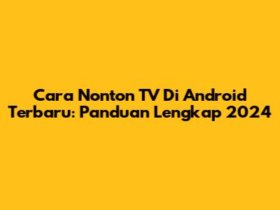 Cara Nonton TV Di Android Terbaru: Panduan Lengkap 2024