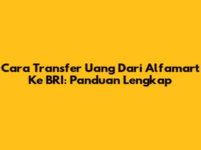 Cara Transfer Uang Dari Alfamart Ke BRI: Panduan Lengkap
