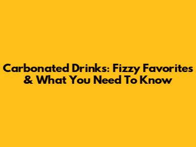 Carbonated Drinks: Fizzy Favorites & What You Need To Know
