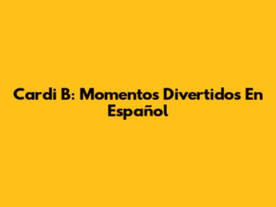 Cardi B: Momentos Divertidos En Español