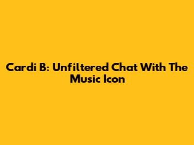 Cardi B: Unfiltered Chat With The Music Icon