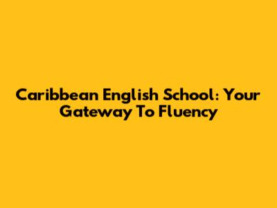 Caribbean English School: Your Gateway To Fluency