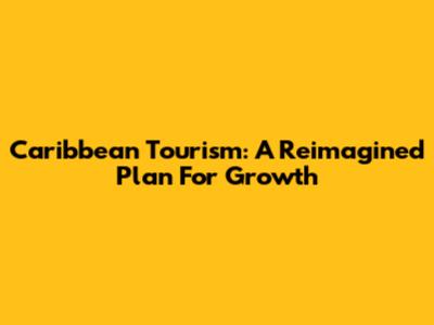 Caribbean Tourism: A Reimagined Plan For Growth