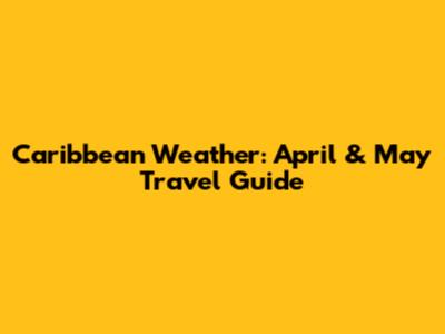 Caribbean Weather: April & May Travel Guide