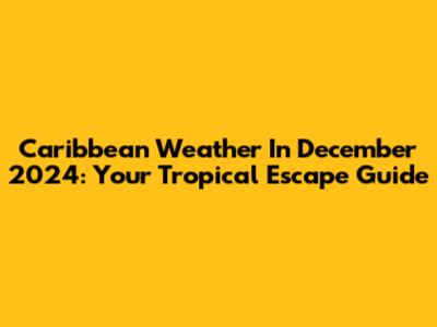 Caribbean Weather In December 2024: Your Tropical Escape Guide