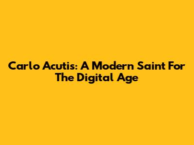 Carlo Acutis: A Modern Saint For The Digital Age
