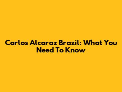 Carlos Alcaraz Brazil: What You Need To Know