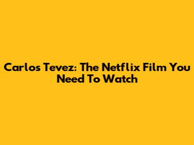 Carlos Tevez: The Netflix Film You Need To Watch
