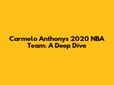 Carmelo Anthony's 2020 NBA Team: A Deep Dive