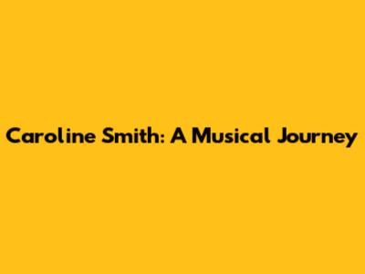Caroline Smith: A Musical Journey