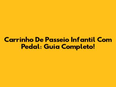 Carrinho De Passeio Infantil Com Pedal: Guia Completo!