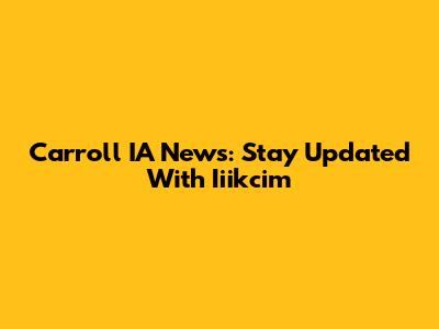 Carroll IA News: Stay Updated With Iiikcim
