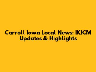 Carroll Iowa Local News: IKICM Updates & Highlights