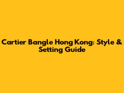 Cartier Bangle Hong Kong: Style & Setting Guide