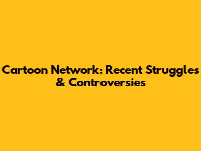 Cartoon Network: Recent Struggles & Controversies