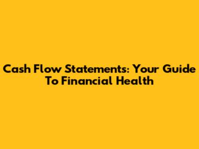 Cash Flow Statements: Your Guide To Financial Health