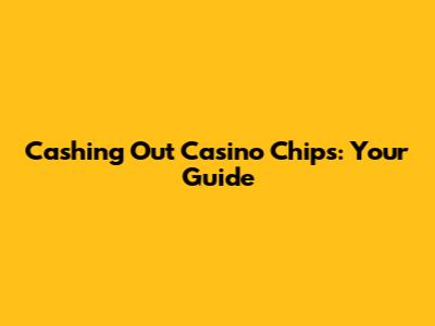 Cashing Out Casino Chips: Your Guide