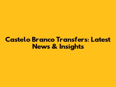 Castelo Branco Transfers: Latest News & Insights